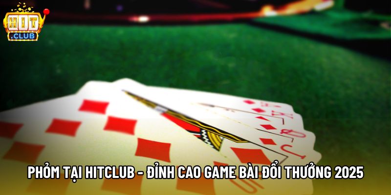 Phỏm Tại Hitclub - Đỉnh Cao Game Bài Đổi Thưởng 2025